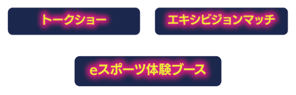 トークショー　エキシビジョンマッチ　eスポーツ体験ブース